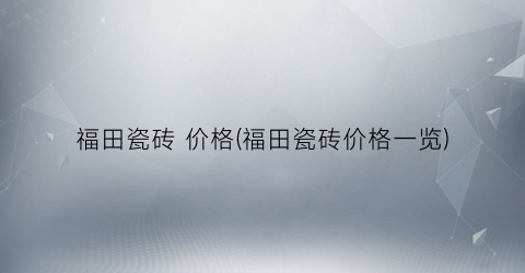 福田瓷砖 价格(福田瓷砖价格一览)